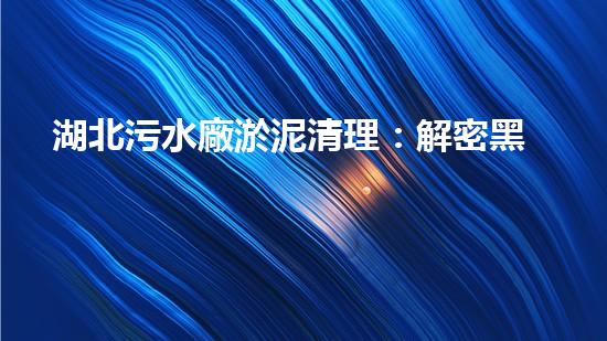 湖北污水廠淤泥清理：解密黑暗深淵，揭開(kāi)城市底層的秘密！
